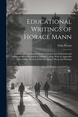 Educational Writings of Horace Mann: Containing Contributions to the Common School Journal and Addresses of the President of Antioch College With an A by Pécaut, Félix