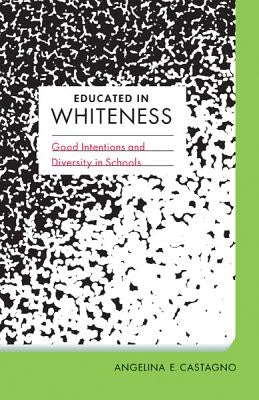 Educated in Whiteness: Good Intentions and Diversity in Schools by Castagno, Angelina E.
