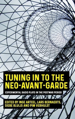 Tuning in to the Neo-Avant-Garde: Experimental Radio Plays in the Postwar Period by Arteel, Inge