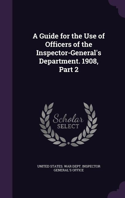 A Guide for the Use of Officers of the Inspector-General's Department. 1908, Part 2 by United States War Dept Inspector Gener