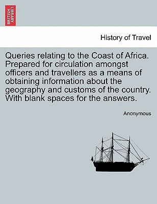 Queries Relating to the Coast of Africa. Prepared for Circulation Amongst Officers and Travellers as a Means of Obtaining Information about the Geogra by Anonymous