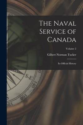 The Naval Service of Canada: Its Official History; Volume 2 by Tucker, Gilbert Norman