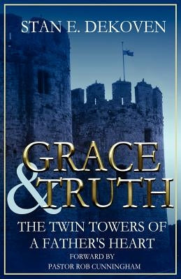 Grace and Truth The Twin Towers of the Father's Heart by Dekoven Ph. D., Stan E.