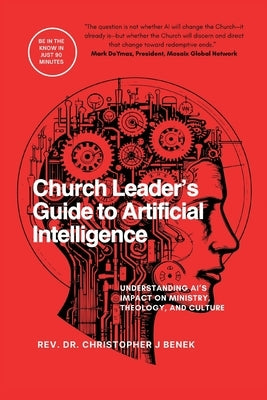 Church Leader's Guide to Artificial Intelligence: Understanding AI's Impact on Ministry, Theology, and Culture by Benek, Christopher