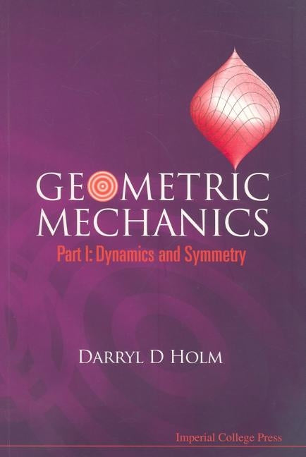 Geometric Mechanics, Part I: Dynamics and Symmetry by Holm, Darryl D.