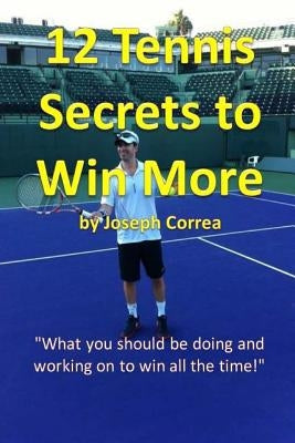 12 Tennis Secrets to Win More: "What you should be doing and working on to win all the time!" by Correa, Joseph