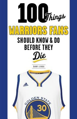 100 Things Warriors Fans Should Know & Do Before They Die by LeRoux, Danny