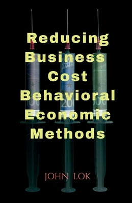 Reducing Business Cost Behavioral Economic Methods by Lok, John