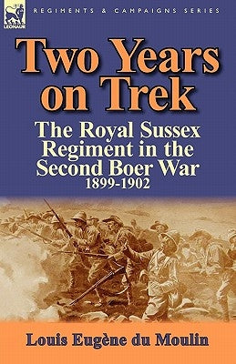 Two Years on Trek: the Royal Sussex Regiment in the Second Boer War, 1899-1902 by Du Moulin, Louis Eugene