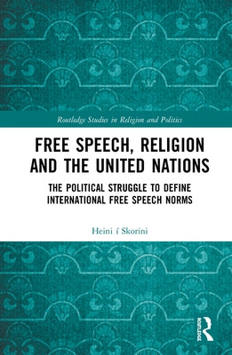 Free Speech, Religion and the United Nations: The Political Struggle to Define International Free Speech Norms by Í. Skorini, Heini