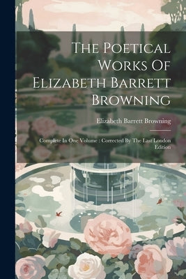 The Poetical Works Of Elizabeth Barrett Browning: Complete In One Volume: Corrected By The Last London Edition by Browning, Elizabeth Barrett