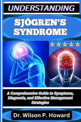 Understanding Sjögren's Syndrome: A Comprehensive Guide to Symptoms, Diagnosis, and Effective Management Strategies by P. Howard, Wilson