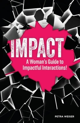 Impact: A Woman's Guide to Impactful Interactions! by Weiser, Petra