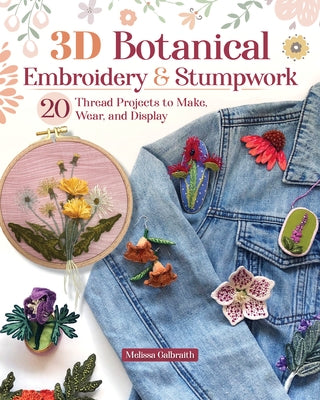 3D Botanical Embroidery and Stumpwork: 20 Thread Projects to Make, Wear, and Display by Galbraith, Melissa