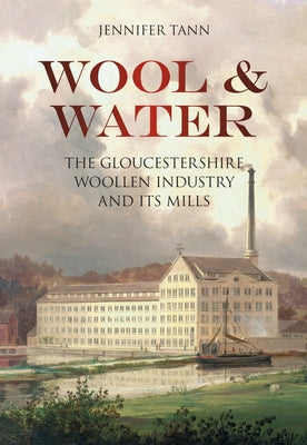 Wool & Water: The Gloucestershrie Woollen Industry and Its Mills by Tann, Jennifer