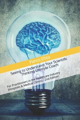 Seeing to Understand: Your Scientific Thinking Lifestyle Coach: For Practitioners in the Healthcare Industry (Hospitals & Medical Clinics) - 2nd Editi by Efsta, Panos