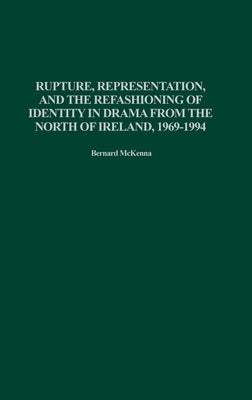 Rupture, Representation, and the Refashioning of Identity in Drama from the North of Ireland, 1969-1994 by McKenna, Bernard