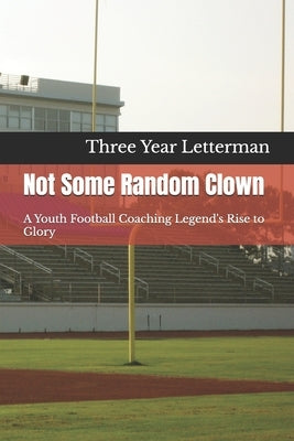 Not Some Random Clown: A Youth Football Coaching Legend's Rise to Glory by Letterman, Three Year