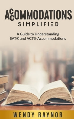 Accommodations Simplified: A Guide to Understanding SAT(R) and ACT(R) Accommodations by Raynor, Wendy