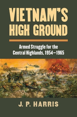 Vietnam's High Ground: Armed Struggle for the Central Highlands, 1954-1965 by Harris, J. P.