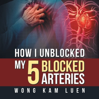How I Unblocked My 5 Blocked Arteries by Kam Luen, Wong