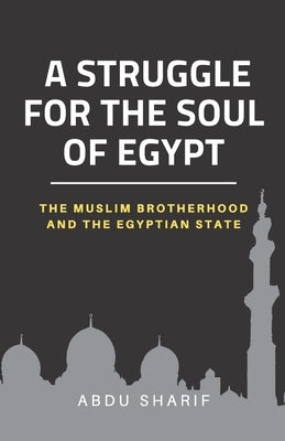 A Struggle for the Soul of Egypt: The Muslim Brotherhood and the Egyptian State by Sharif, Abdu