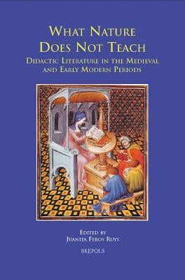 What Nature Does Not Teach: Didactic Literature in the Medieval and Early-Modern Periods by Feros Ruys, Juanita