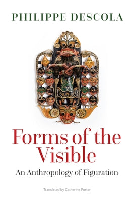 Forms of the Visible: An Anthropology of Figuration by Descola, Philippe