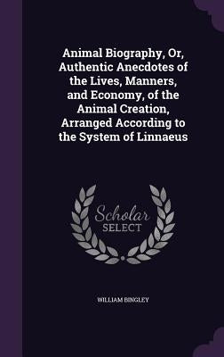 Animal Biography, Or, Authentic Anecdotes of the Lives, Manners, and Economy, of the Animal Creation, Arranged According to the System of Linnaeus by Bingley, William