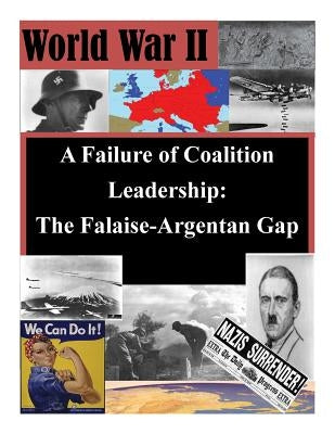 A Failure of Coalition Leadership: The Falaise-Argentan Gap by Penny Hill Press Inc
