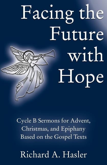 Facing the Future with Hope: Cycle B Sermons for Advent/Christmas/Epiphany Based on the Gospel Texts by Hasler, Richard A.