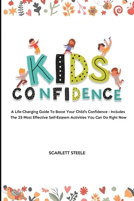 Kids Confidence: A Life-Changing Guide to Boost Your Child's Confidence - Includes The 25 Most Effective Self-Esteem Activities You Can by Steele, Scarlett