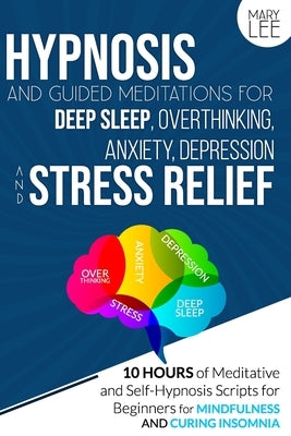 Hypnosis and Guided Meditations for Deep Sleep, Overthinking, Anxiety, Depression and Stress Relief: 10 Hours of Meditative and Self-Hypnosis Scripts by Lee, Mary