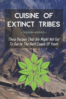 Cuisine Of Extinct Tribes: These Recipes That We Might Not Get To See In The Next Couple Of Years: Lost Recipes Of India Book by Weins, Tamara