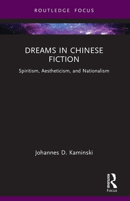 Dreams in Chinese Fiction: Spiritism, Aestheticism, and Nationalism by Kaminski, Johannes D.