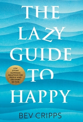 The Lazy Guide to Happy: Low effort happiness solutions for people who are short on time by Cripps, Bev