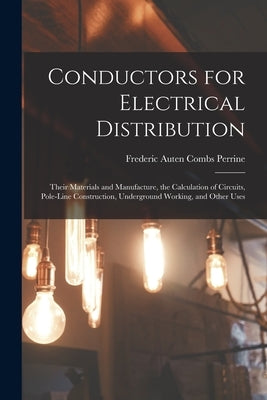 Conductors for Electrical Distribution: Their Materials and Manufacture, the Calculation of Circuits, Pole-Line Construction, Underground Working, and by Perrine, Frederic Auten Combs
