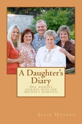 A Daughter's Diary: One Woman's Journey With Her Mother's Dementia by Hayden, Julie