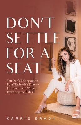 Don't Settle For a Seat: You Don't Belong at the Boys' Table-It's Time to Join Successful Women Rewriting the Rules by Brady, Karrie