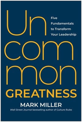 Uncommon Greatness: Five Fundamentals to Transform Your Leadership by Miller, Mark