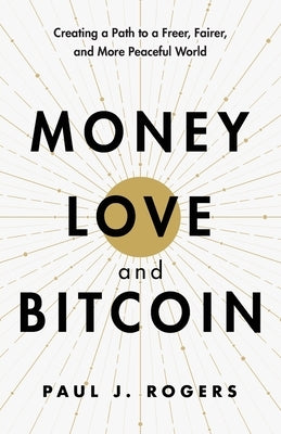 Money, Love, and Bitcoin: Creating a Path to a Freer, Fairer, and More Peaceful World by Rogers, Paul J.