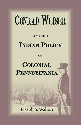 Conrad Weiser and the Indian Policy of Colonial Pennsylvania by Walton, Joseph S.