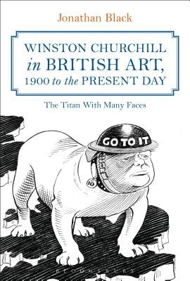 Winston Churchill in British Art, 1900 to the Present Day: The Titan with Many Faces by Black, Jonathan