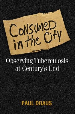 Consumed in the City: Observing Tuberculosis at Century's End by Draus, Paul Joseph