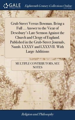 Grub Street Versus Bowman. Being a Full ... Answer to the Vicar of Dewsbury's Late Sermon Against the Church and Clergy of England. Published in the G by Multiple Contributors