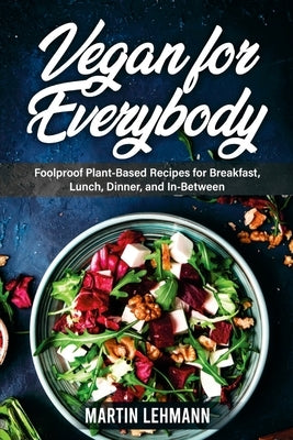 Vegan for Everybody. Foolproof Plant-Based Recipes for Breakfast, Lunch, Dinner, and In-Between by Lehmann, Martin