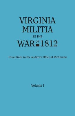Virginia Militia in the War of 1812. from Rolls in the Auditor's Office at Richmond. in Two Volumes. Volume I by Virginia Auditor's Office