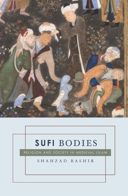 Sufi Bodies: Religion and Society in Medieval Islam by Bashir, Shahzad