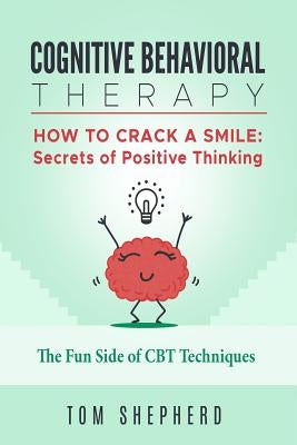 Cognitive Behavioral Therapy: How to Crack a Smile: Secrets of Positive Thinking - The Fun Side of Cognitive Behavioral Therapy Techniques by Shepherd, Tom