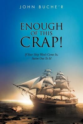 Enough of This Crap!: If Your Ship Won't Come In, Swim Out to It! by Buche'r, John